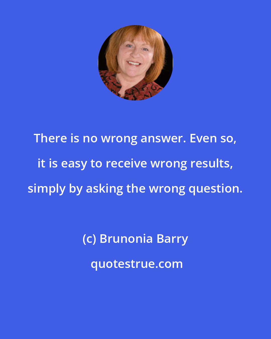 Brunonia Barry: There is no wrong answer. Even so, it is easy to receive wrong results, simply by asking the wrong question.