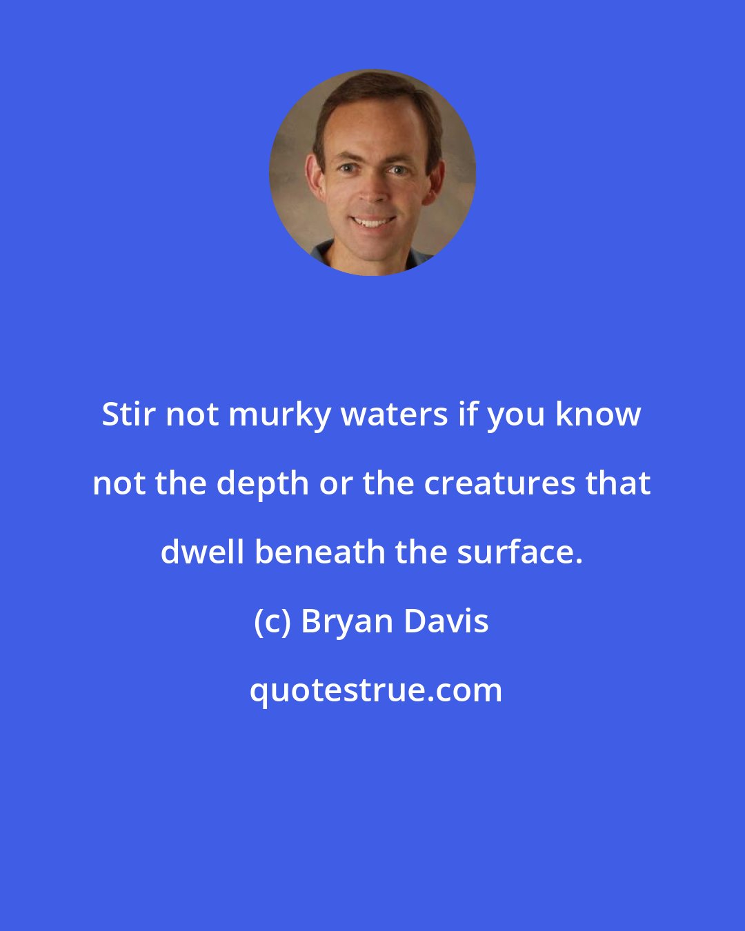 Bryan Davis: Stir not murky waters if you know not the depth or the creatures that dwell beneath the surface.