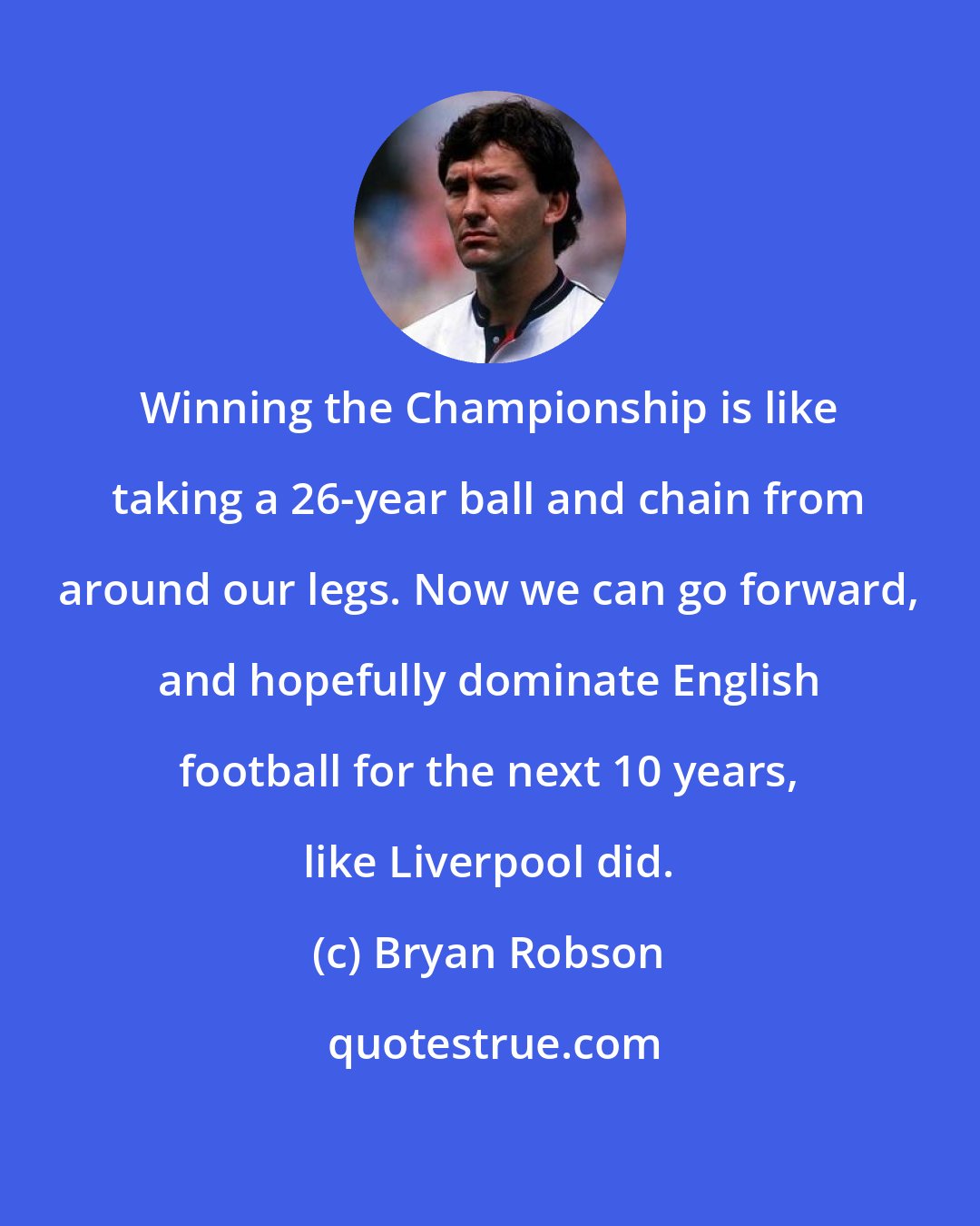 Bryan Robson: Winning the Championship is like taking a 26-year ball and chain from around our legs. Now we can go forward, and hopefully dominate English football for the next 10 years, like Liverpool did.