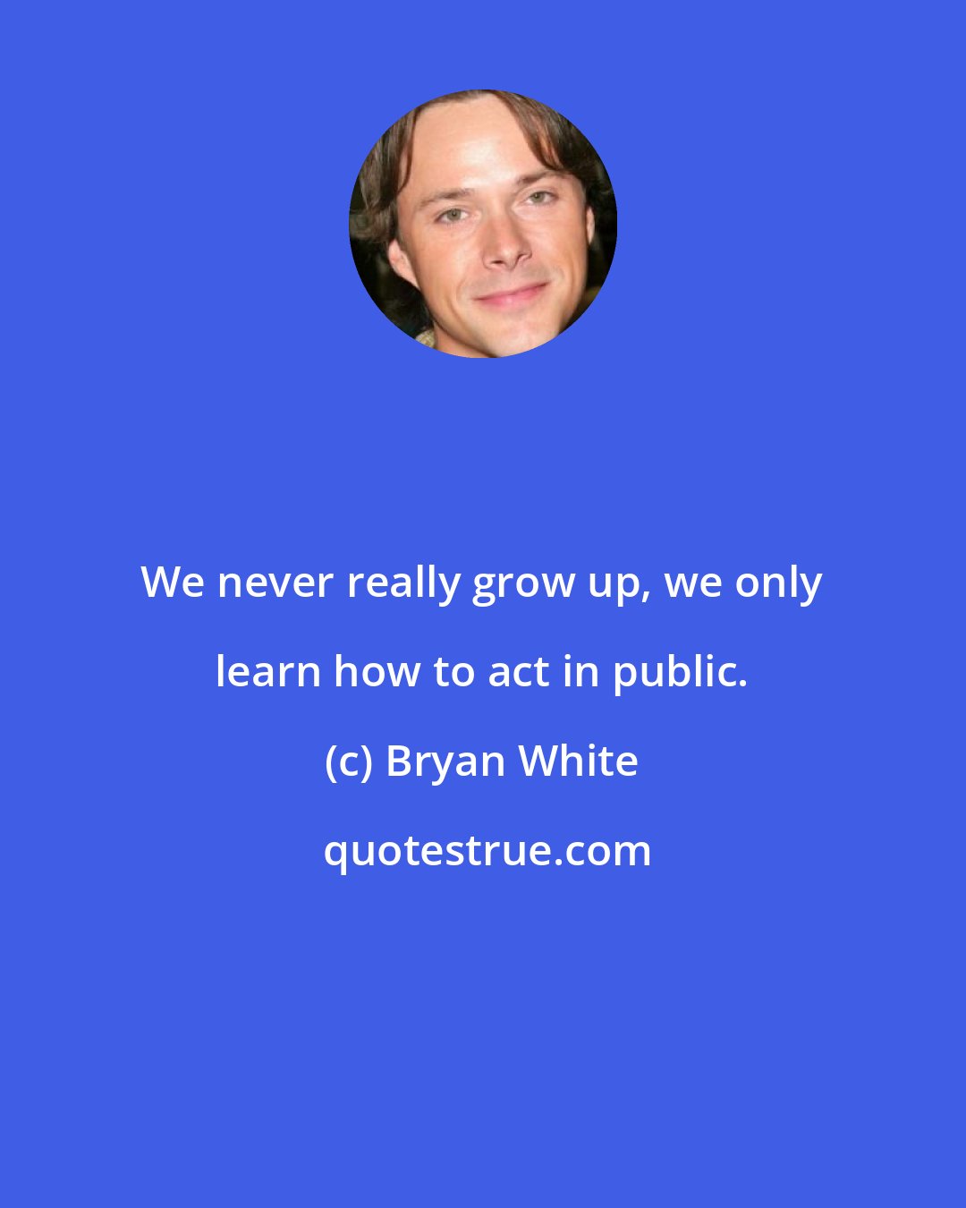 Bryan White: We never really grow up, we only learn how to act in public.
