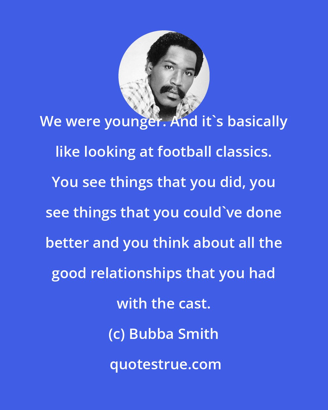 Bubba Smith: We were younger. And it's basically like looking at football classics. You see things that you did, you see things that you could've done better and you think about all the good relationships that you had with the cast.