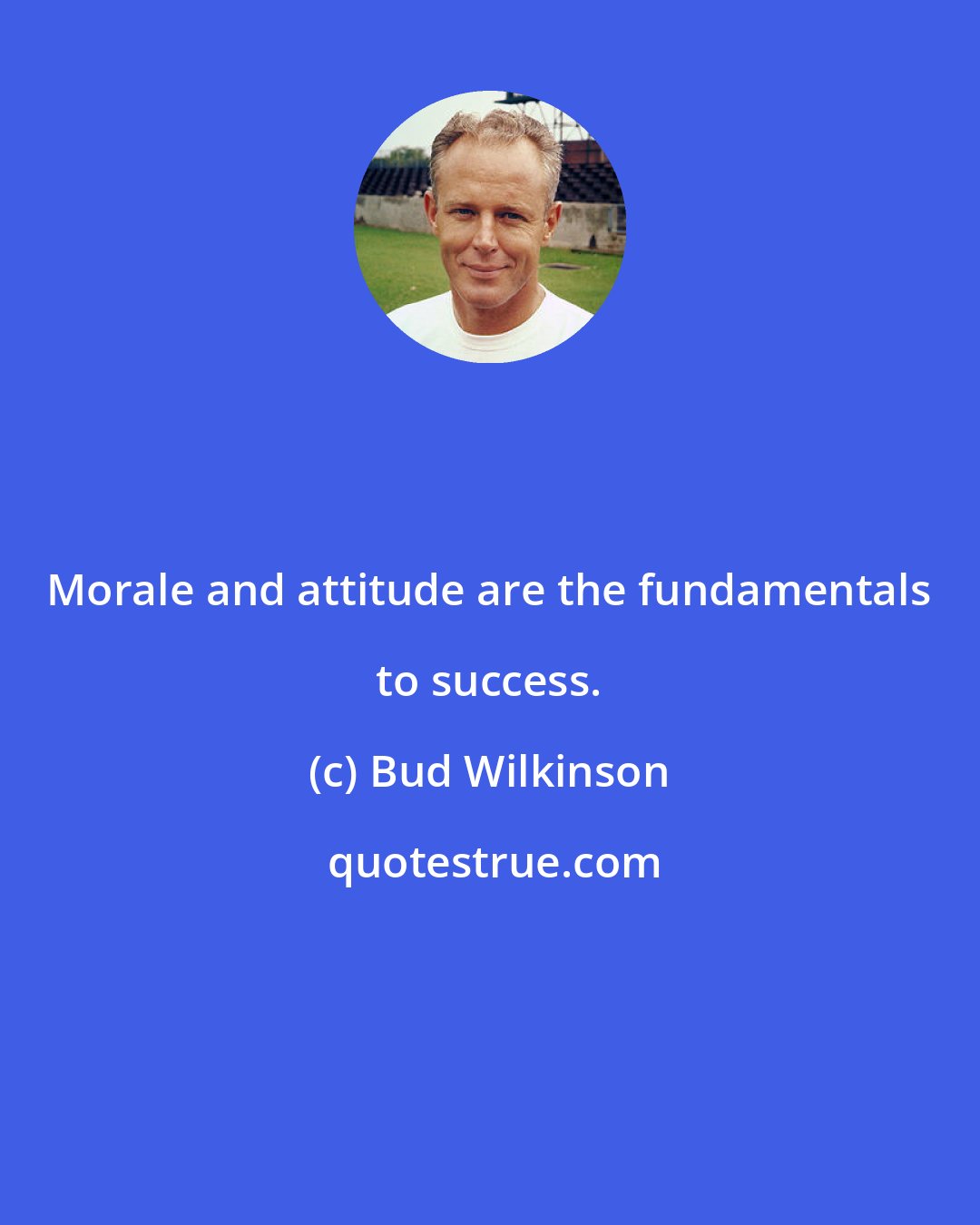 Bud Wilkinson: Morale and attitude are the fundamentals to success.