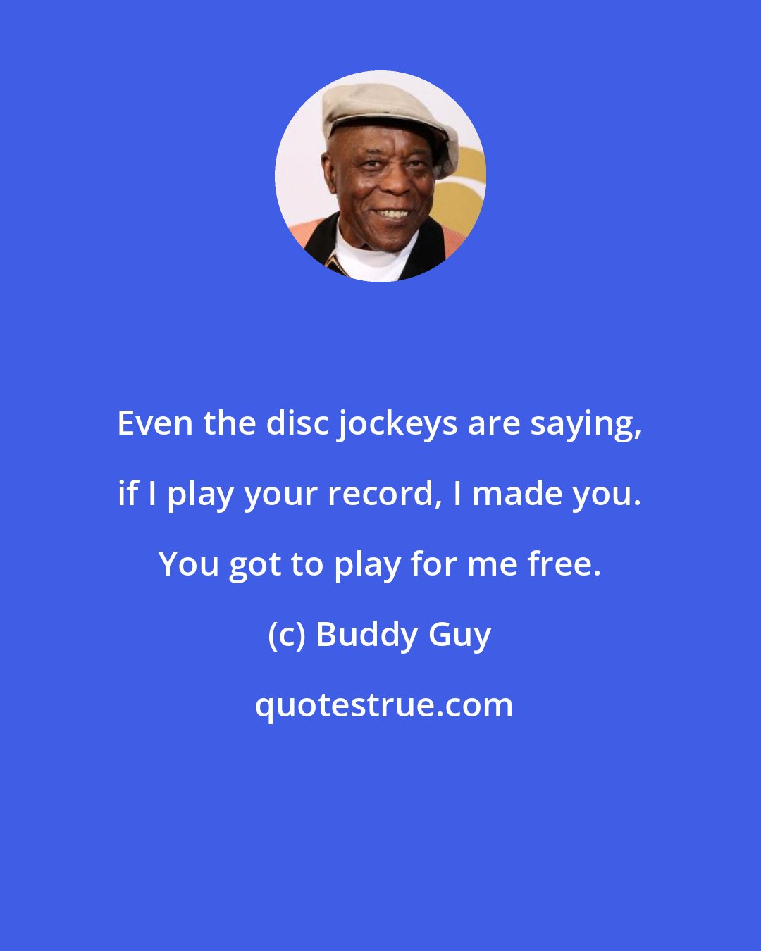 Buddy Guy: Even the disc jockeys are saying, if I play your record, I made you. You got to play for me free.