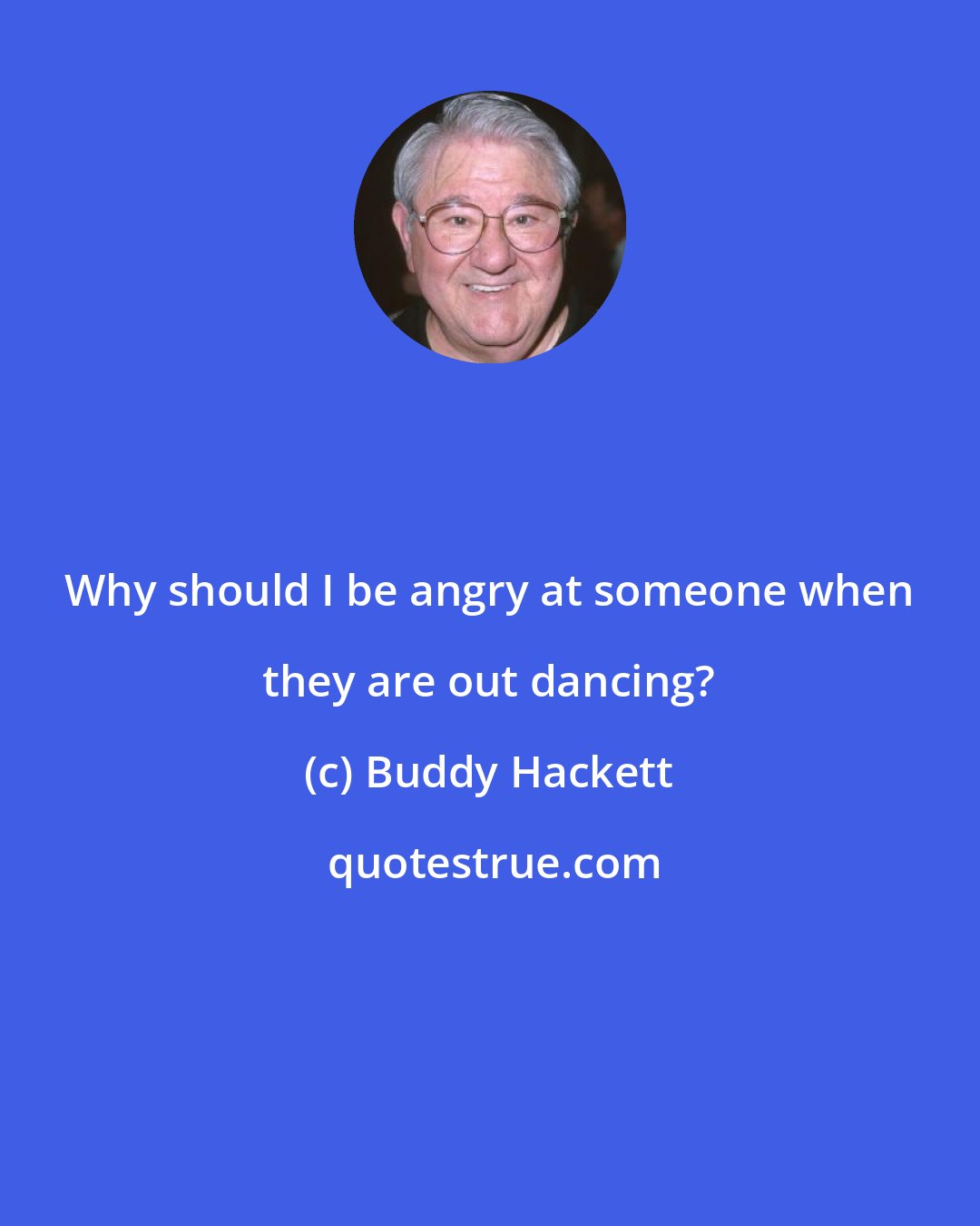 Buddy Hackett: Why should I be angry at someone when they are out dancing?