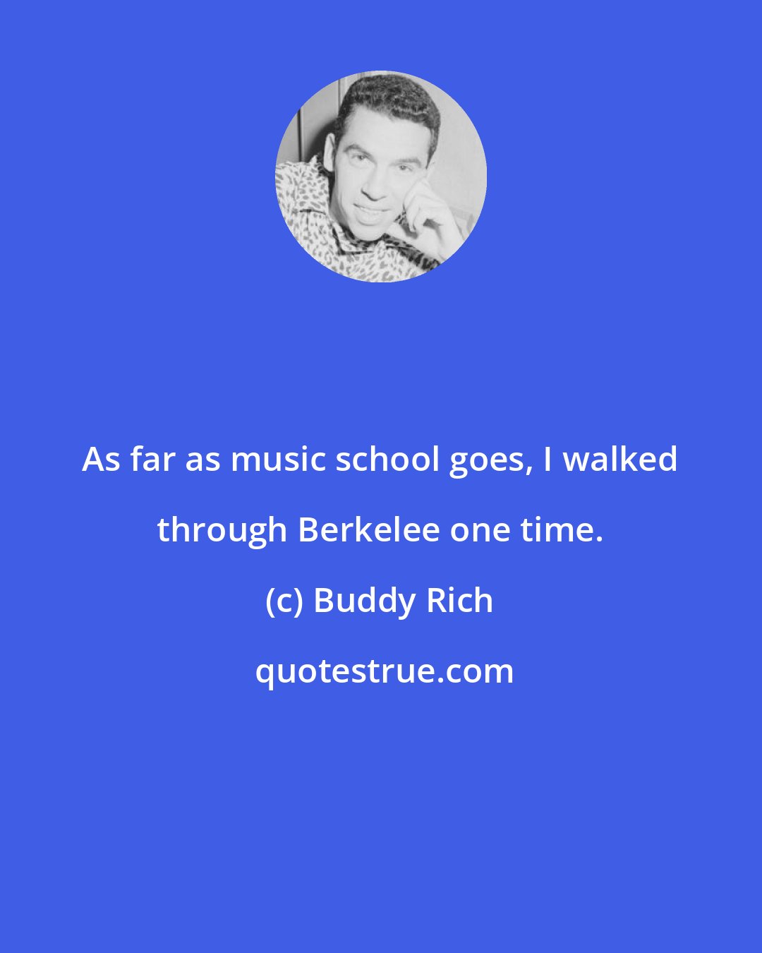 Buddy Rich: As far as music school goes, I walked through Berkelee one time.