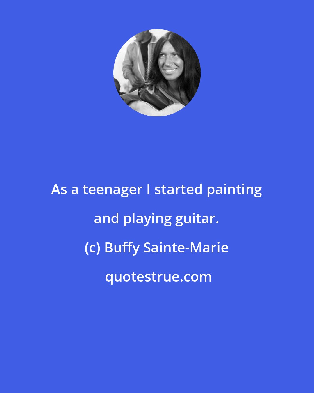 Buffy Sainte-Marie: As a teenager I started painting and playing guitar.