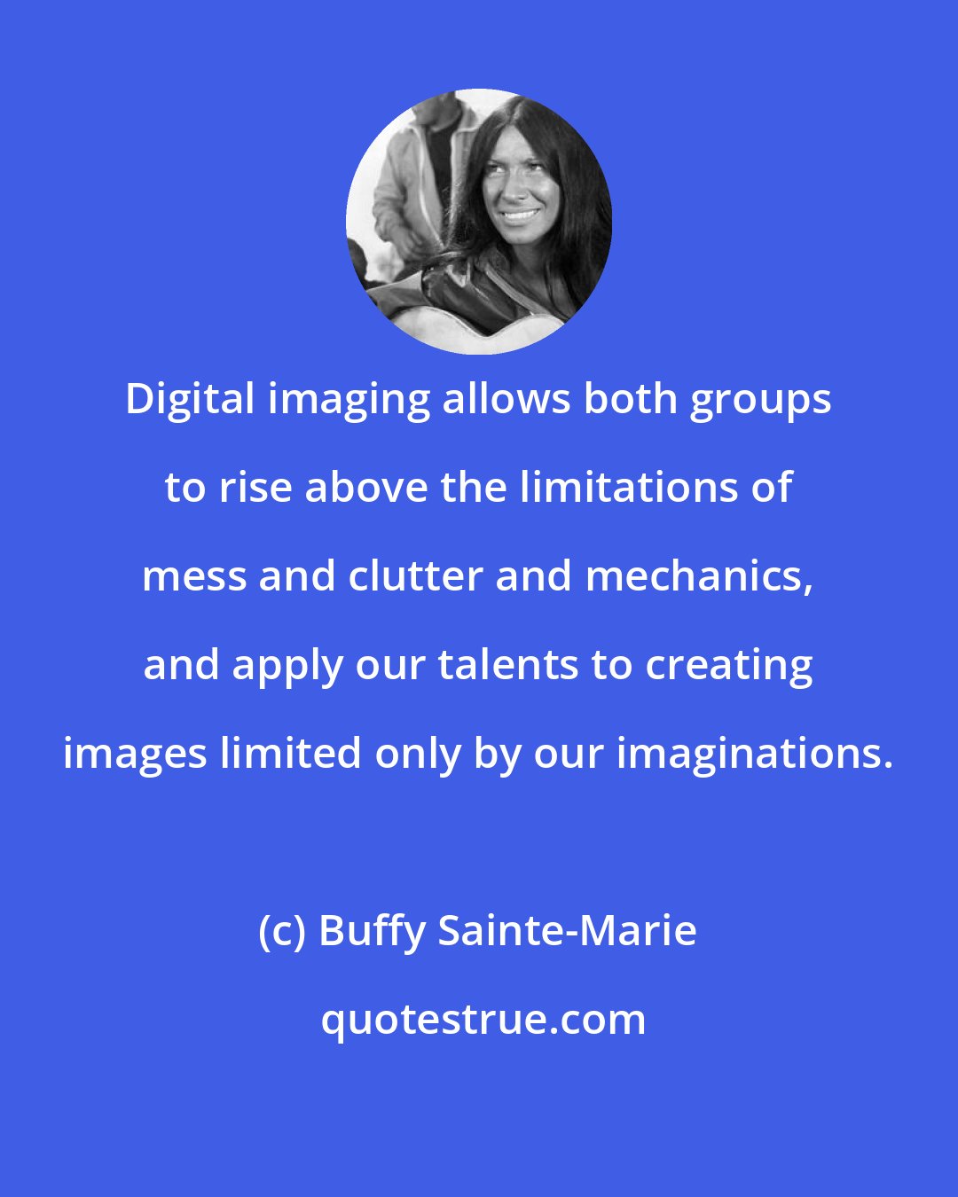 Buffy Sainte-Marie: Digital imaging allows both groups to rise above the limitations of mess and clutter and mechanics, and apply our talents to creating images limited only by our imaginations.