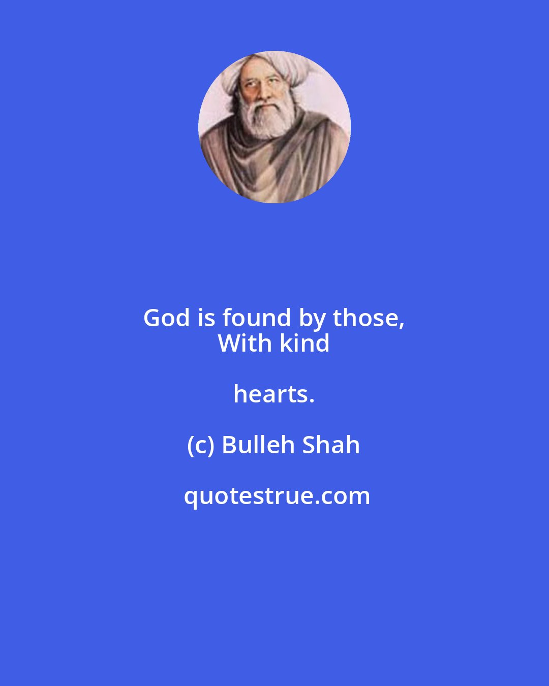 Bulleh Shah: God is found by those, 
 With kind hearts.
