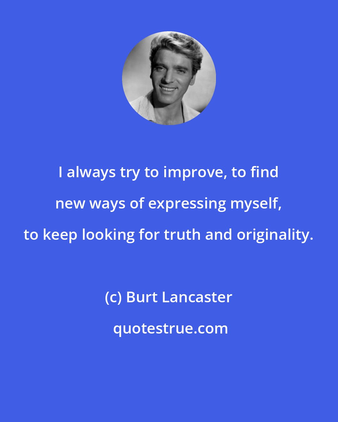 Burt Lancaster: I always try to improve, to find new ways of expressing myself, to keep looking for truth and originality.