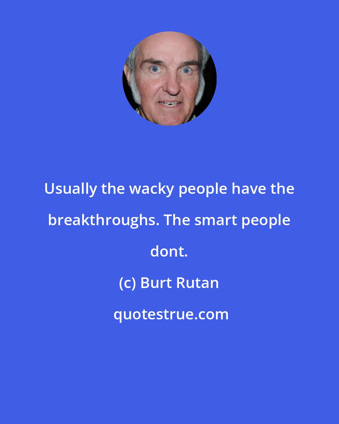 Burt Rutan: Usually the wacky people have the breakthroughs. The smart people dont.