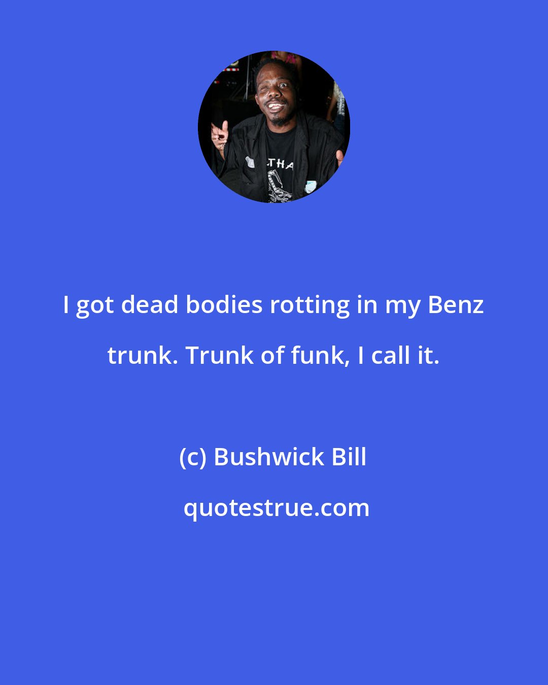 Bushwick Bill: I got dead bodies rotting in my Benz trunk. Trunk of funk, I call it.