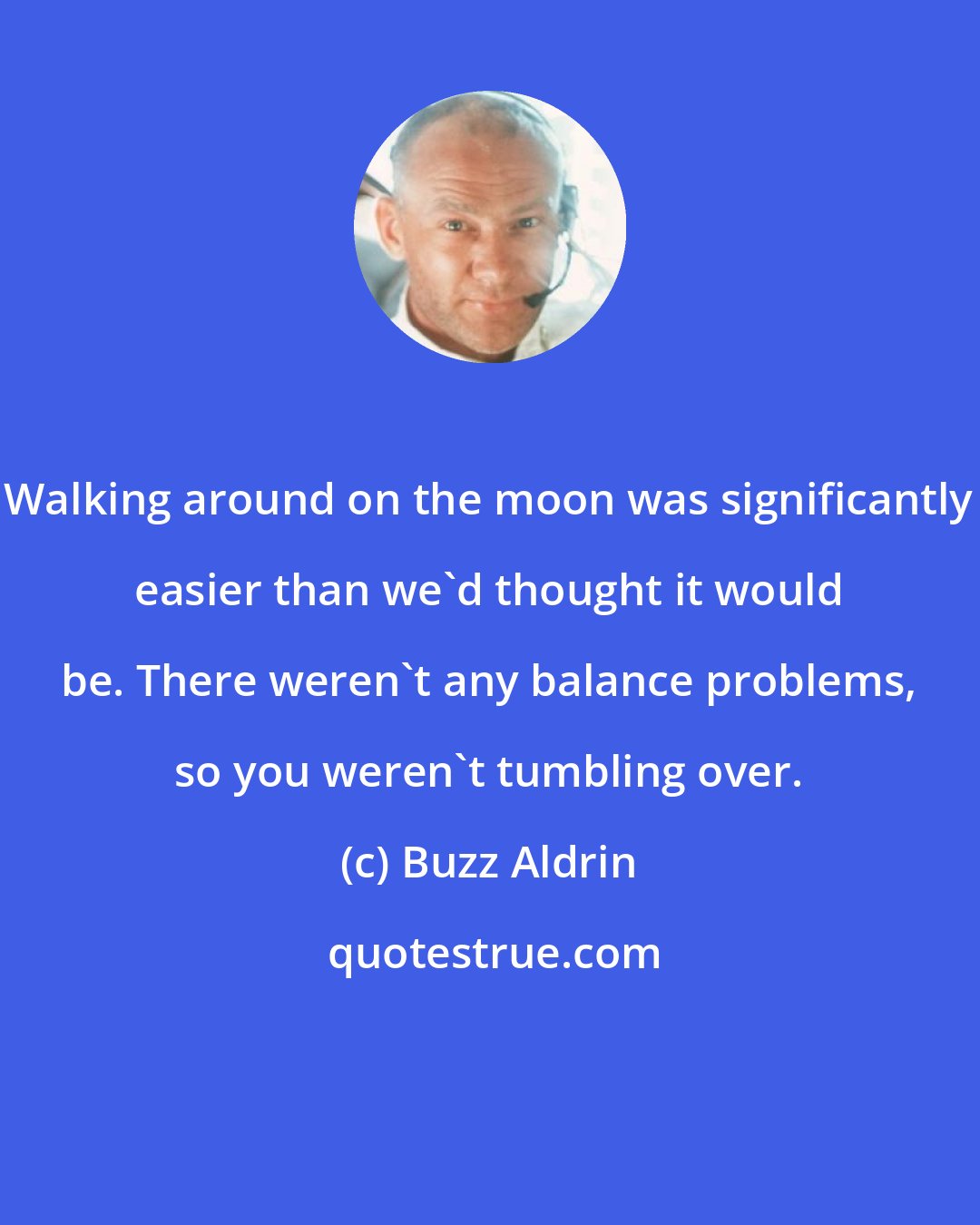 Buzz Aldrin: Walking around on the moon was significantly easier than we'd thought it would be. There weren't any balance problems, so you weren't tumbling over.