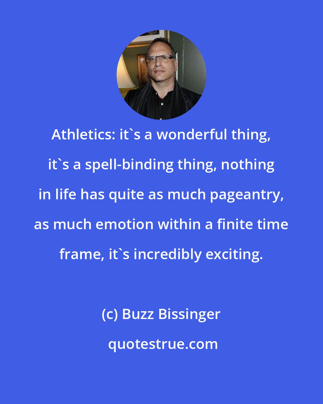 Buzz Bissinger: Athletics: it's a wonderful thing, it's a spell-binding thing, nothing in life has quite as much pageantry, as much emotion within a finite time frame, it's incredibly exciting.