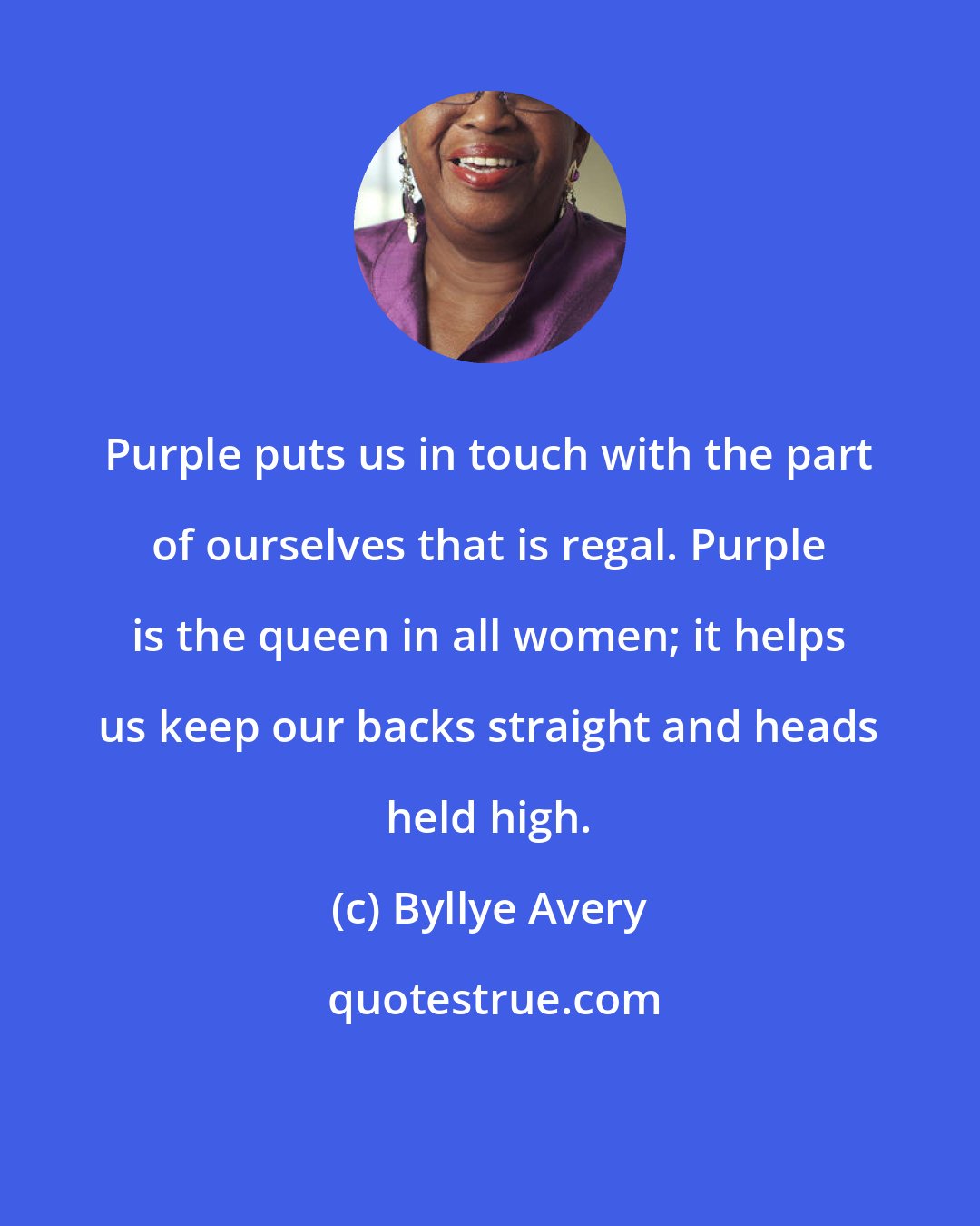 Byllye Avery: Purple puts us in touch with the part of ourselves that is regal. Purple is the queen in all women; it helps us keep our backs straight and heads held high.