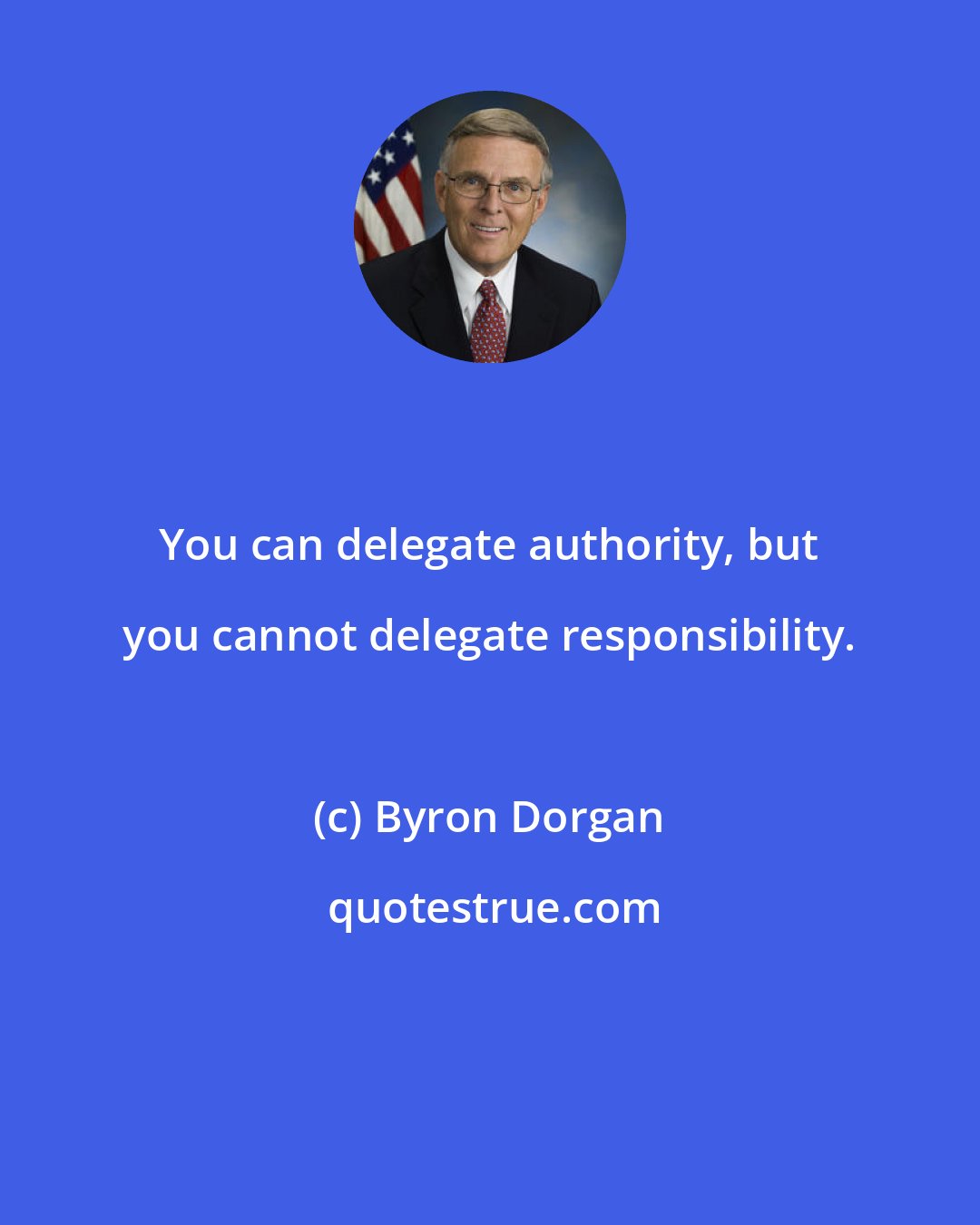 Byron Dorgan: You can delegate authority, but you cannot delegate responsibility.