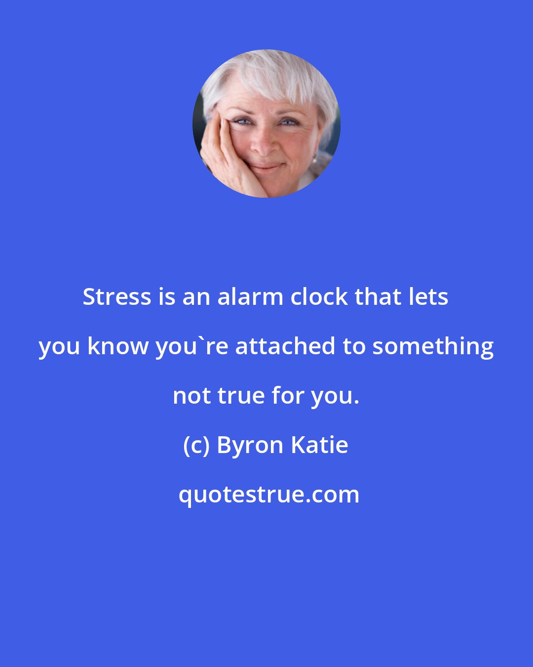Byron Katie: Stress is an alarm clock that lets you know you're attached to something not true for you.
