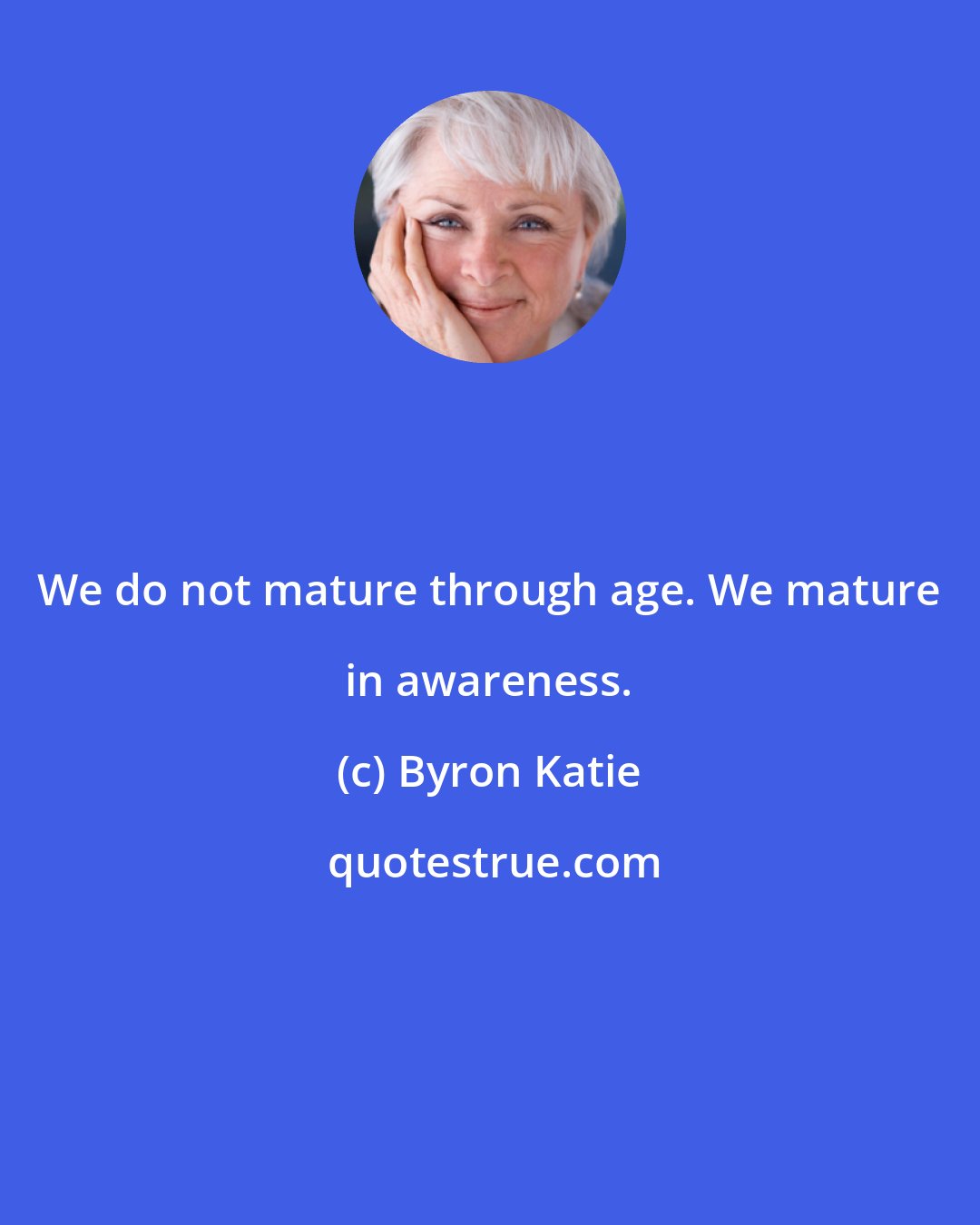 Byron Katie: We do not mature through age. We mature in awareness.