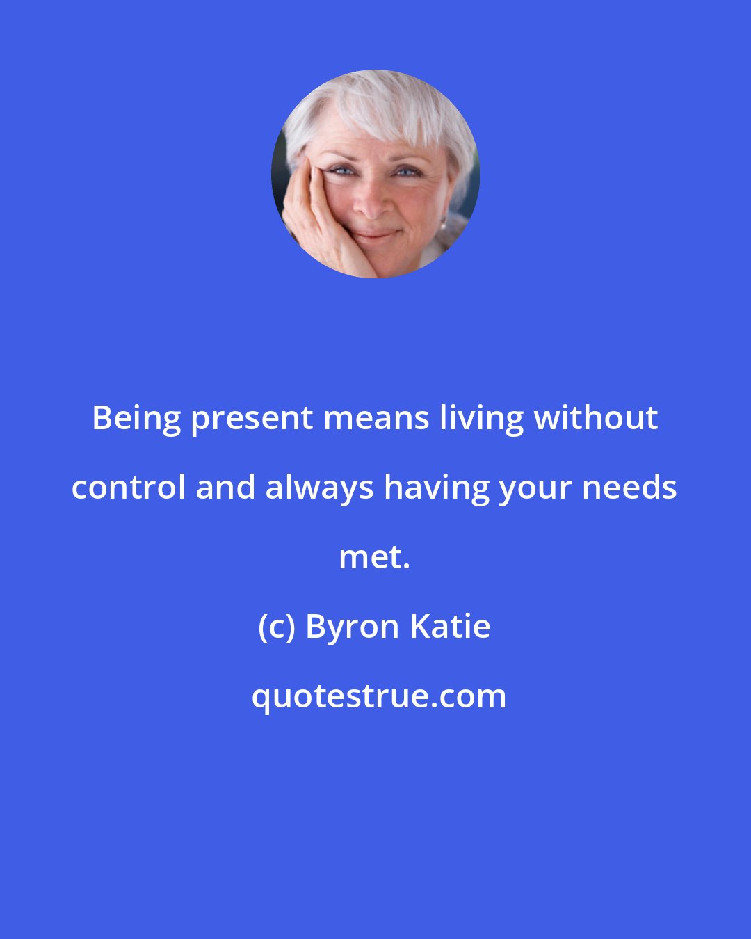 Byron Katie: Being present means living without control and always having your needs met.