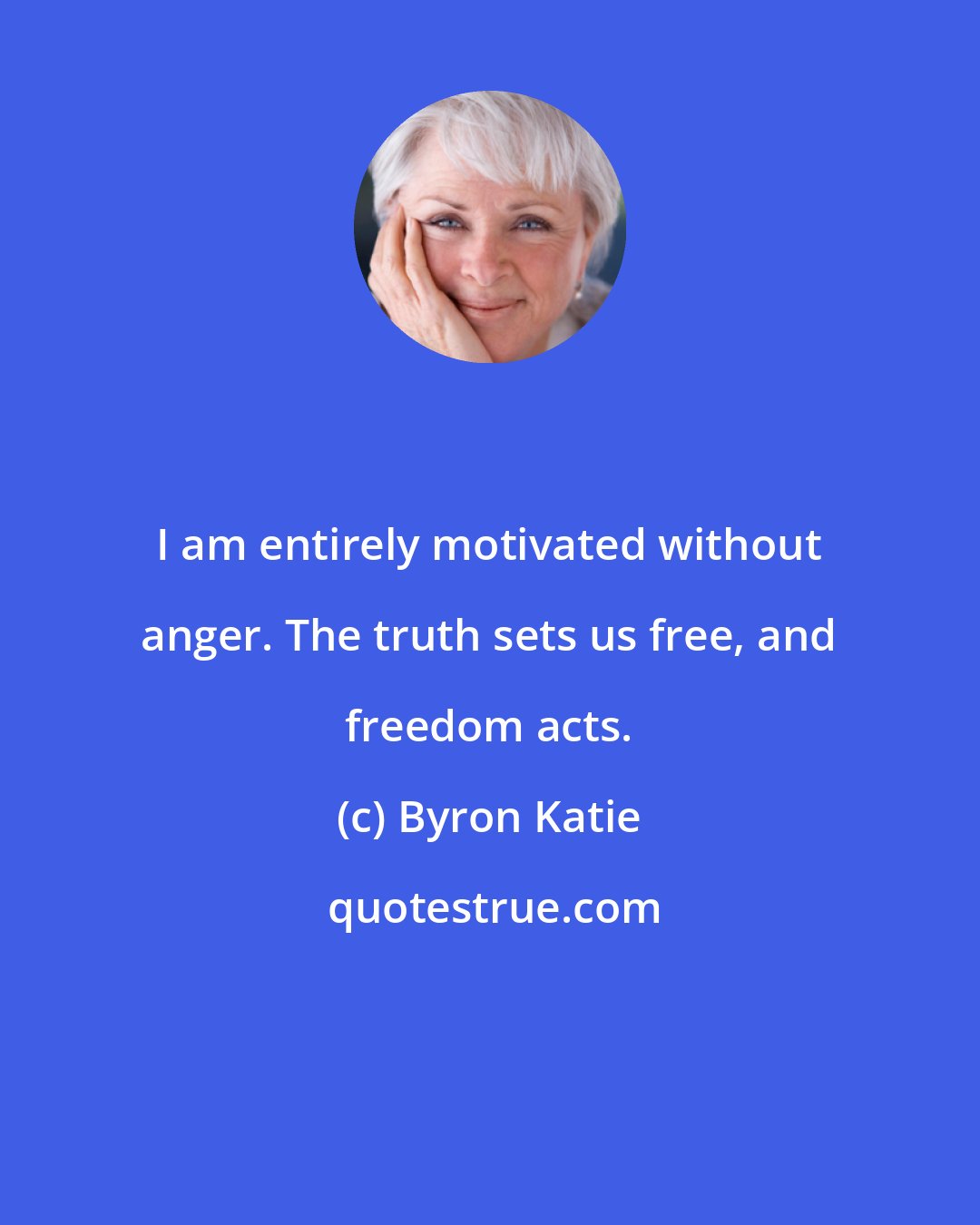 Byron Katie: I am entirely motivated without anger. The truth sets us free, and freedom acts.