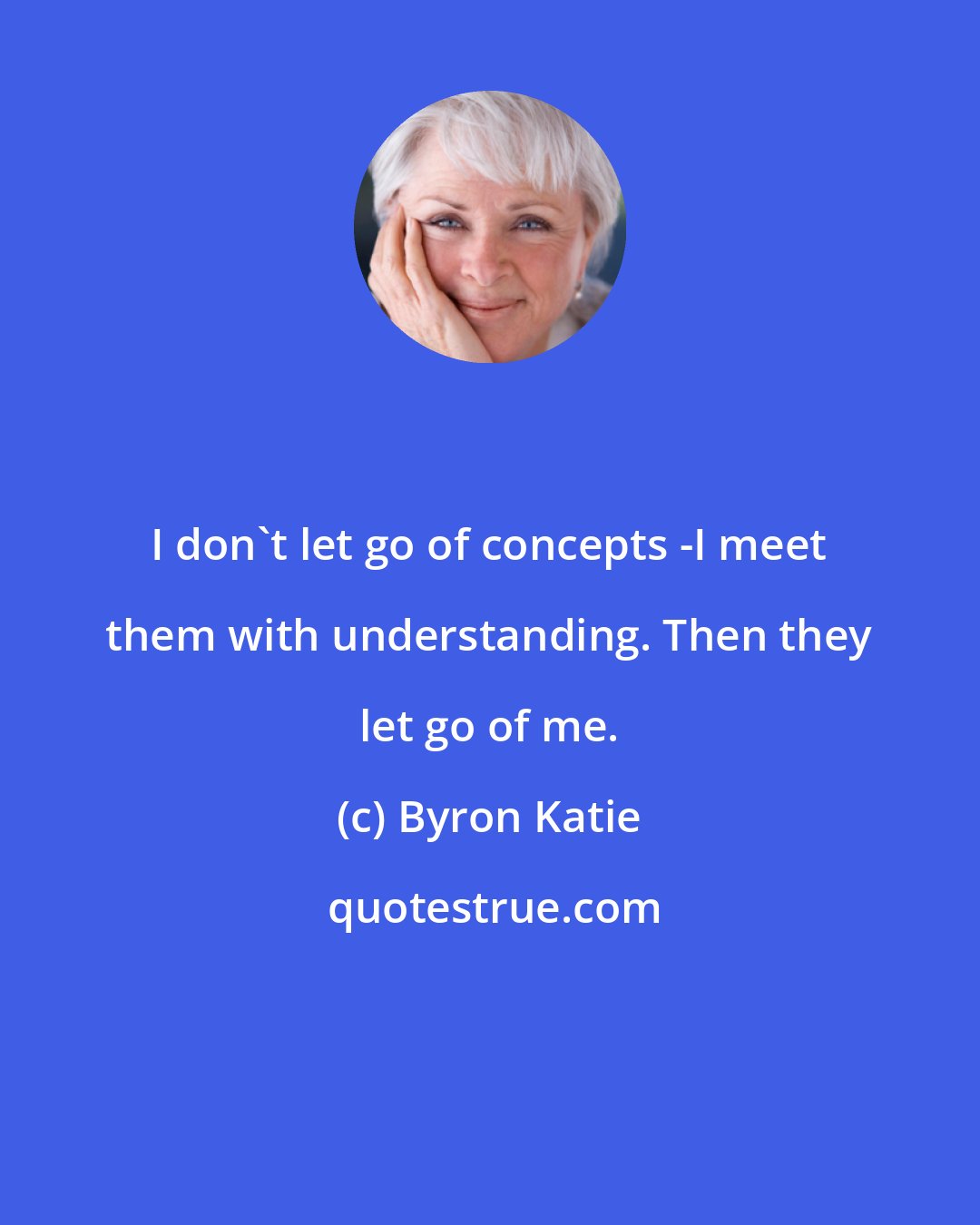Byron Katie: I don't let go of concepts -I meet them with understanding. Then they let go of me.