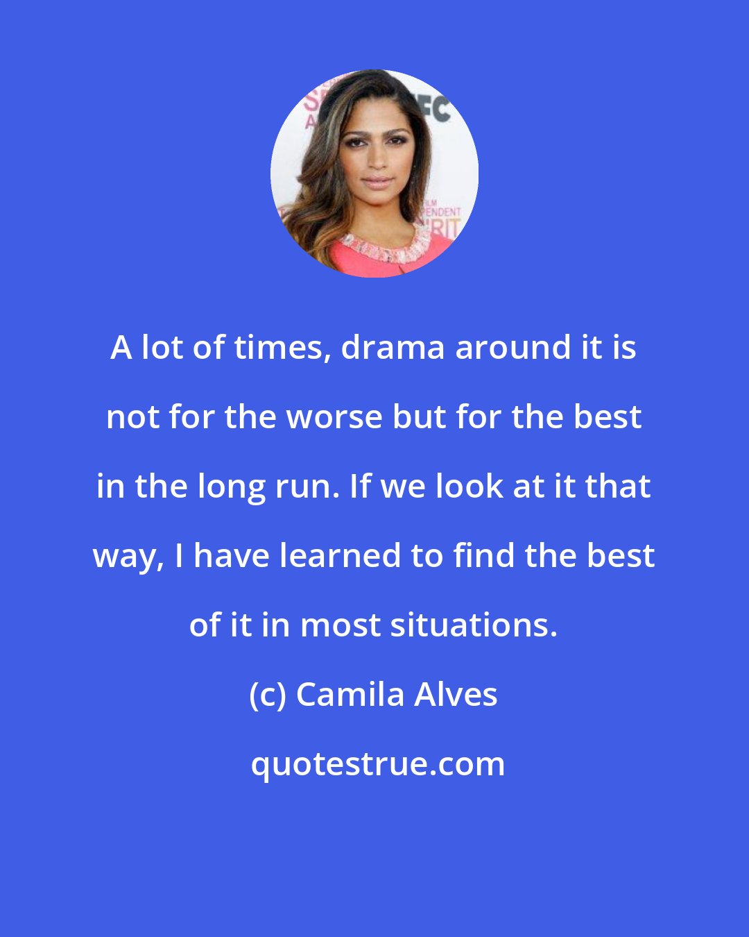 Camila Alves: A lot of times, drama around it is not for the worse but for the best in the long run. If we look at it that way, I have learned to find the best of it in most situations.
