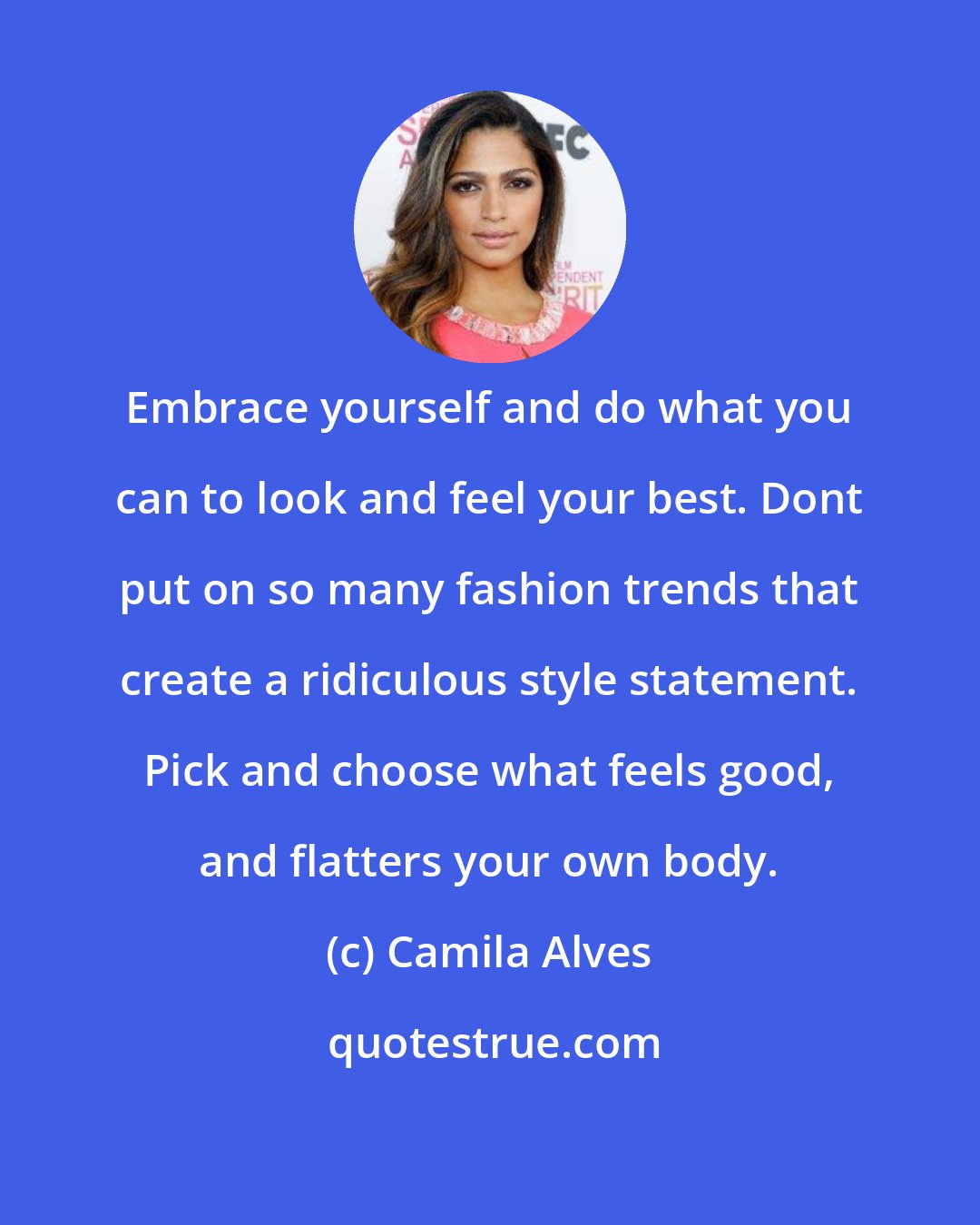Camila Alves: Embrace yourself and do what you can to look and feel your best. Dont put on so many fashion trends that create a ridiculous style statement. Pick and choose what feels good, and flatters your own body.