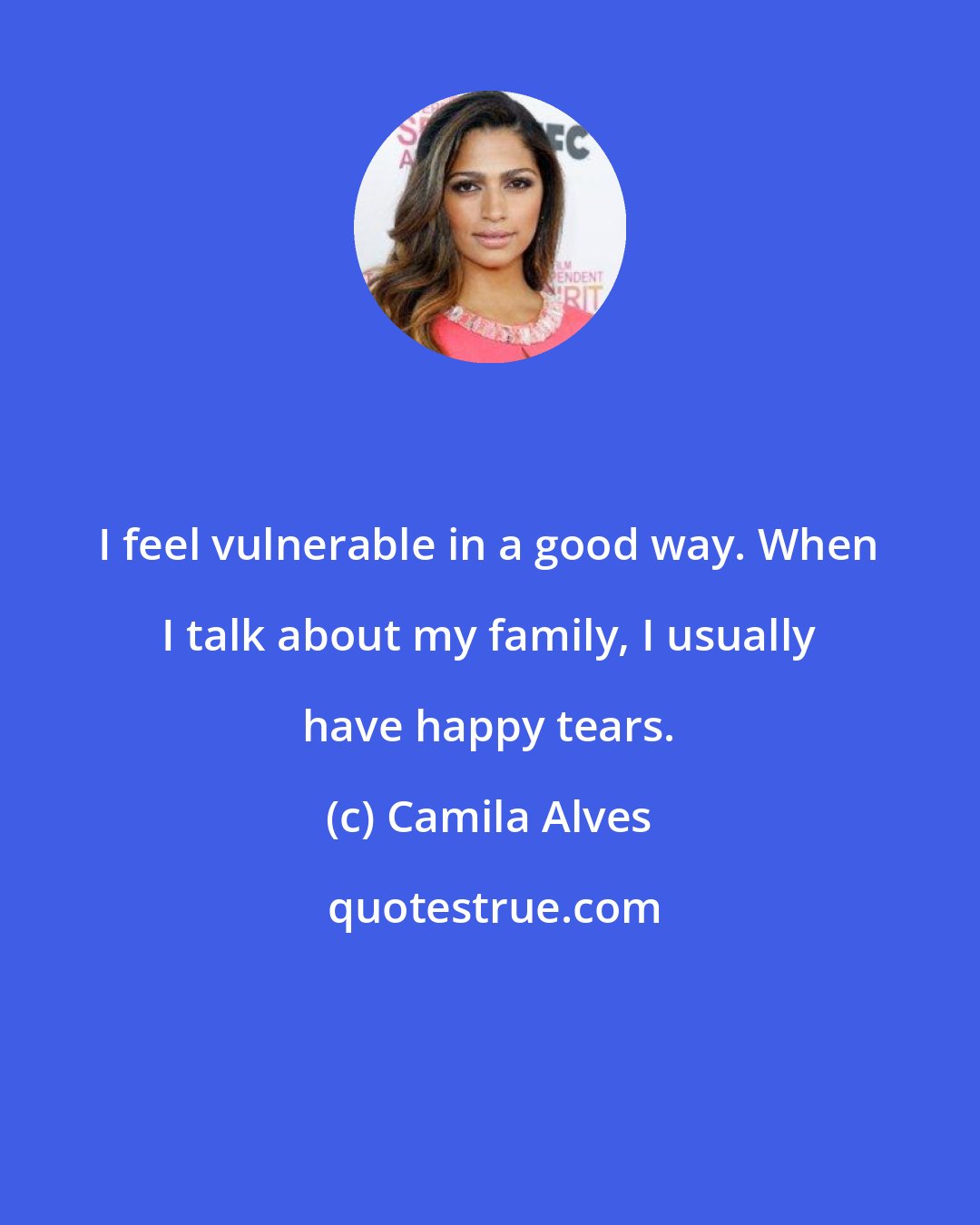Camila Alves: I feel vulnerable in a good way. When I talk about my family, I usually have happy tears.