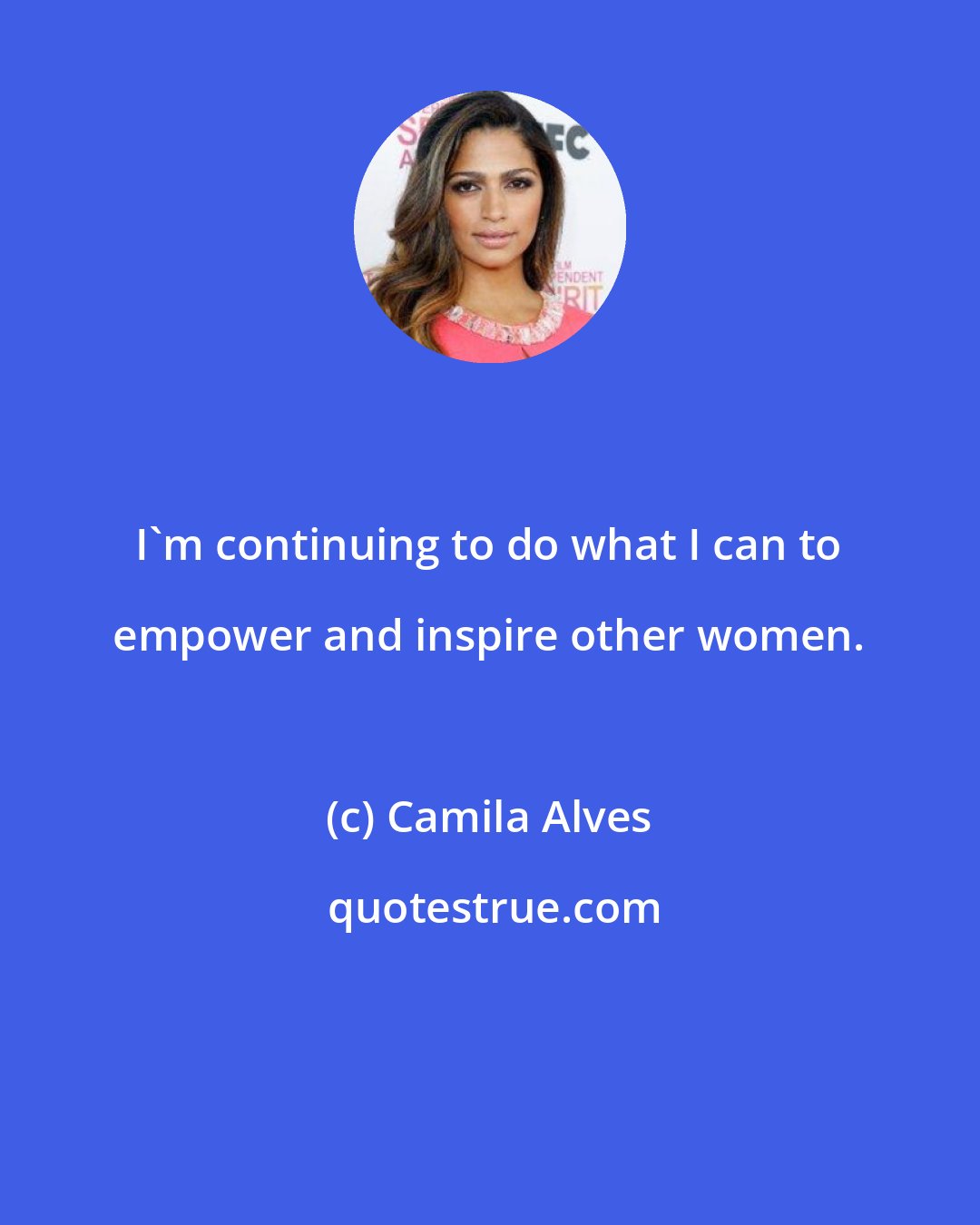 Camila Alves: I'm continuing to do what I can to empower and inspire other women.