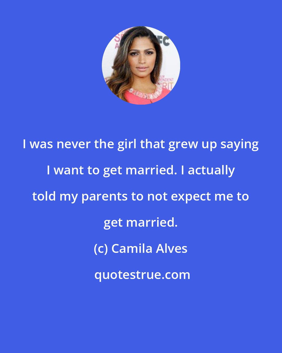 Camila Alves: I was never the girl that grew up saying I want to get married. I actually told my parents to not expect me to get married.