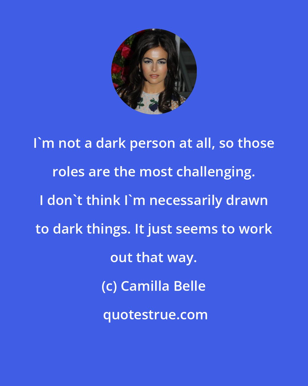 Camilla Belle: I'm not a dark person at all, so those roles are the most challenging. I don't think I'm necessarily drawn to dark things. It just seems to work out that way.