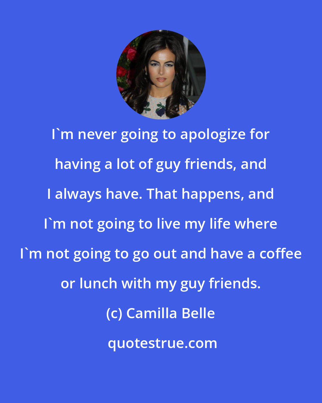 Camilla Belle: I'm never going to apologize for having a lot of guy friends, and I always have. That happens, and I'm not going to live my life where I'm not going to go out and have a coffee or lunch with my guy friends.