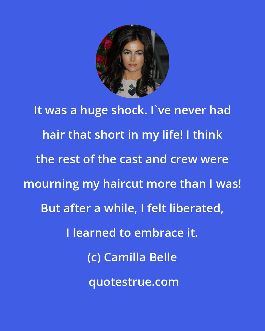 Camilla Belle: It was a huge shock. I've never had hair that short in my life! I think the rest of the cast and crew were mourning my haircut more than I was! But after a while, I felt liberated, I learned to embrace it.