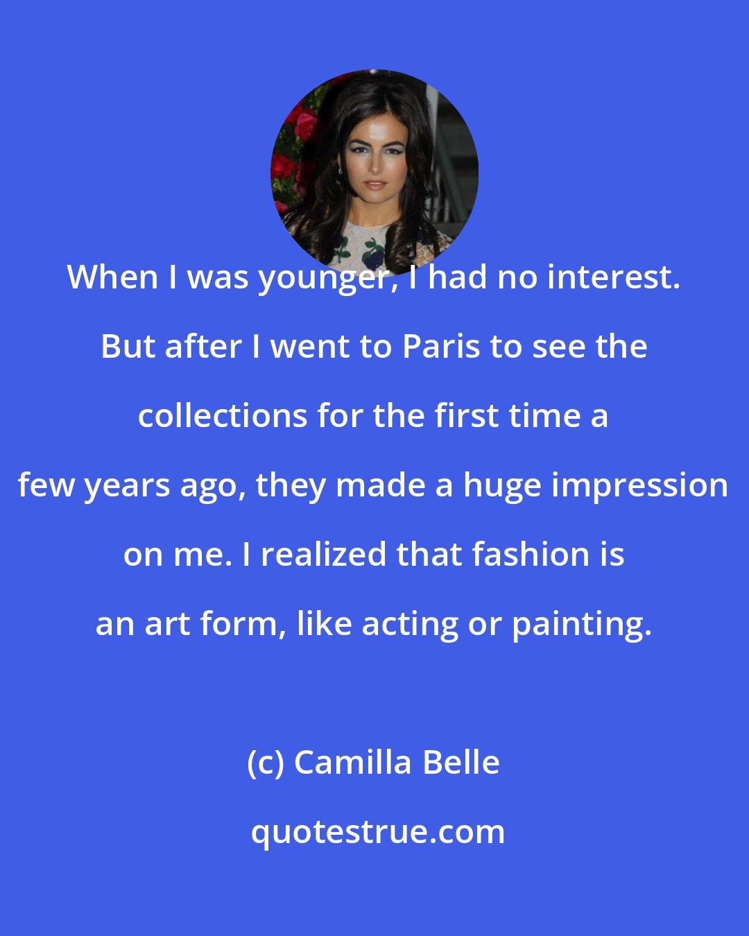 Camilla Belle: When I was younger, I had no interest. But after I went to Paris to see the collections for the first time a few years ago, they made a huge impression on me. I realized that fashion is an art form, like acting or painting.