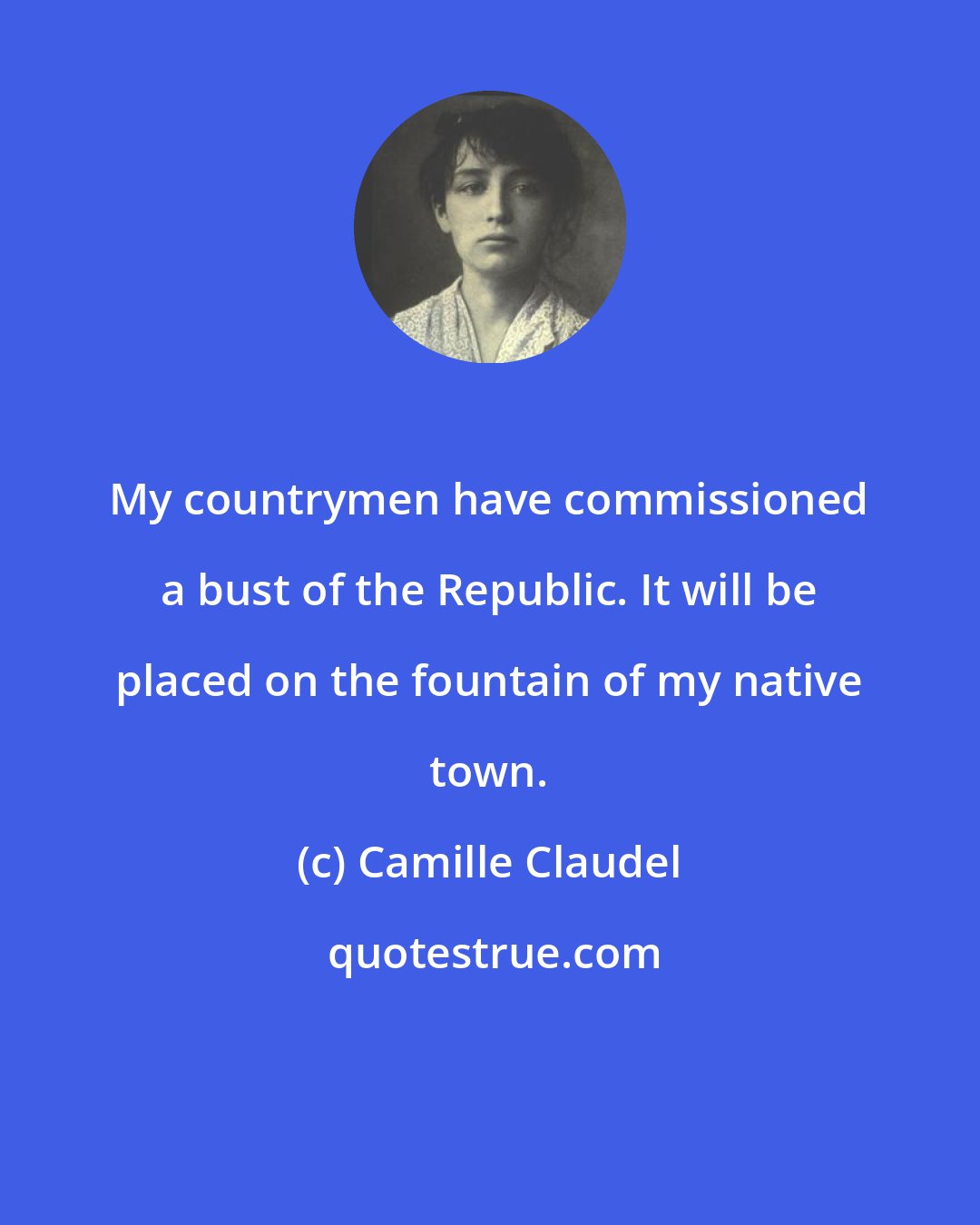 Camille Claudel: My countrymen have commissioned a bust of the Republic. It will be placed on the fountain of my native town.