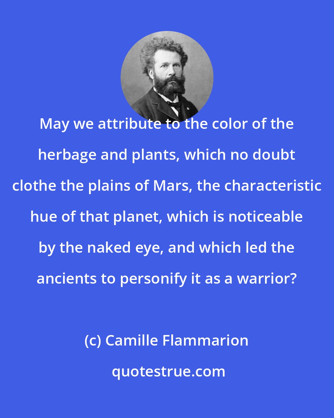 Camille Flammarion: May we attribute to the color of the herbage and plants, which no doubt clothe the plains of Mars, the characteristic hue of that planet, which is noticeable by the naked eye, and which led the ancients to personify it as a warrior?