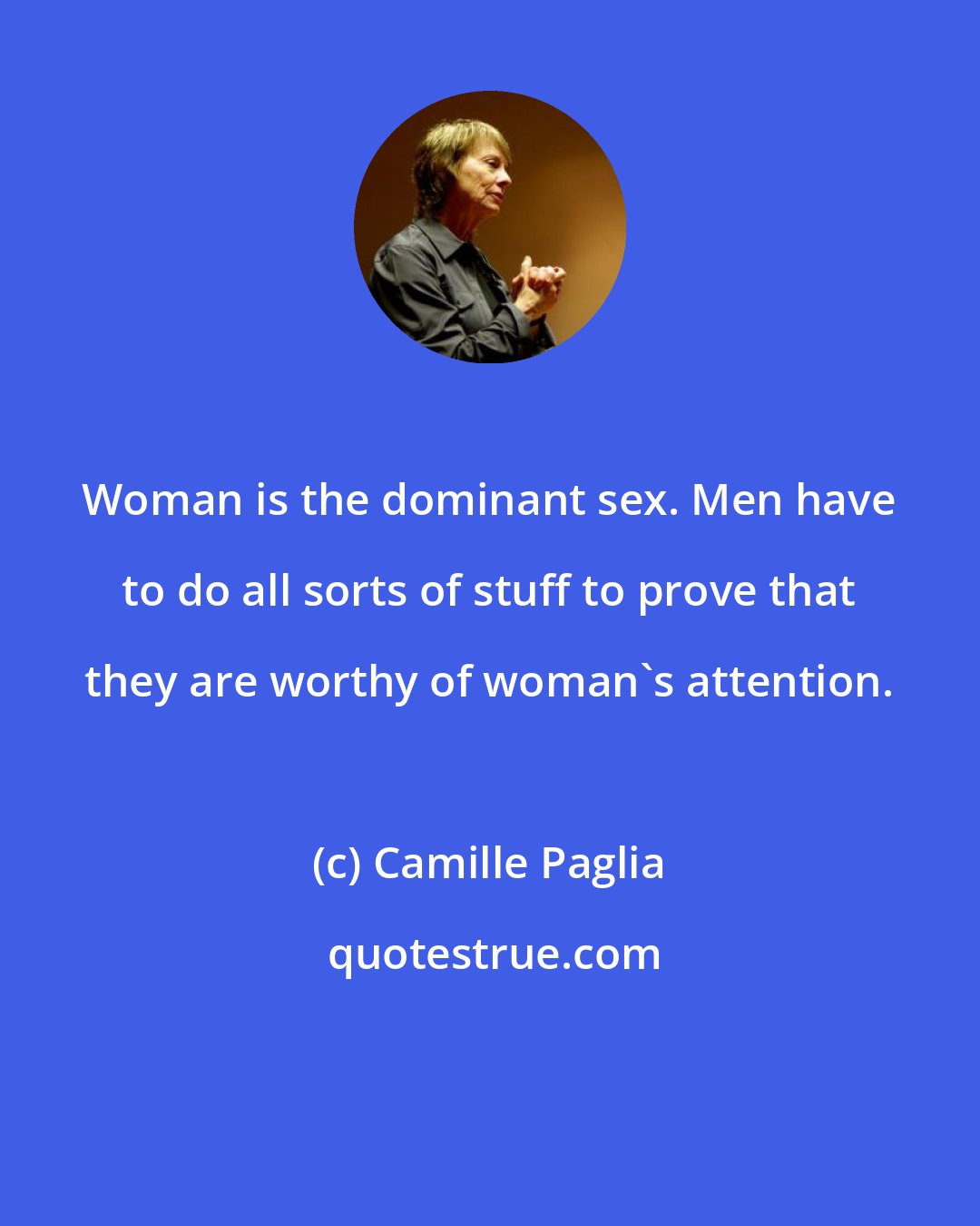 Camille Paglia: Woman is the dominant sex. Men have to do all sorts of stuff to prove that they are worthy of woman's attention.