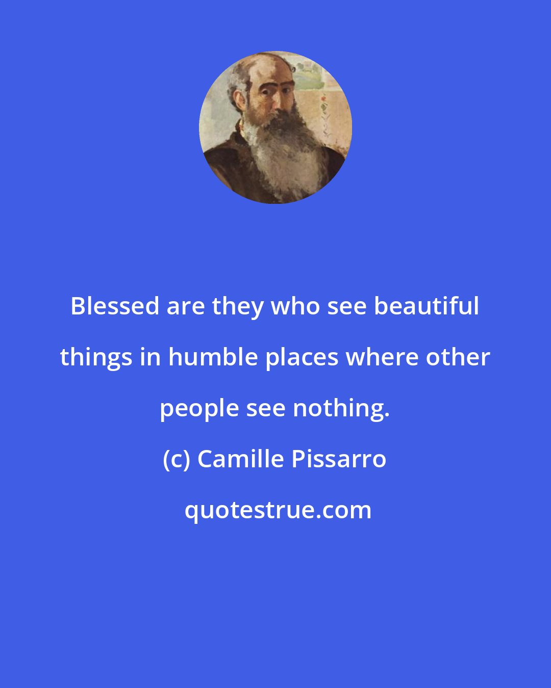 Camille Pissarro: Blessed are they who see beautiful things in humble places where other people see nothing.