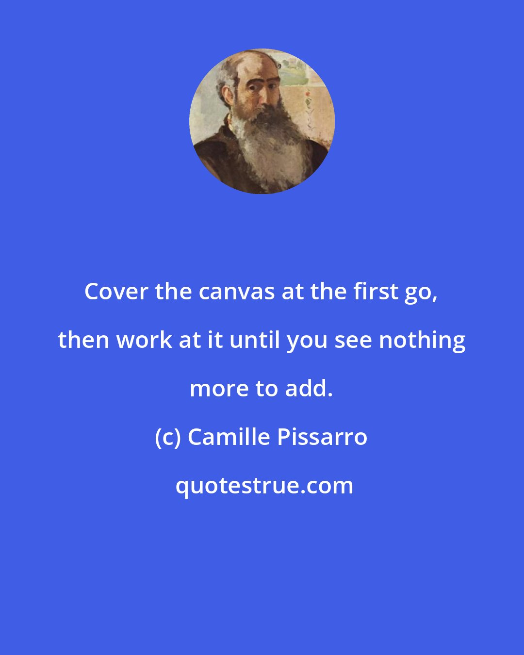 Camille Pissarro: Cover the canvas at the first go, then work at it until you see nothing more to add.