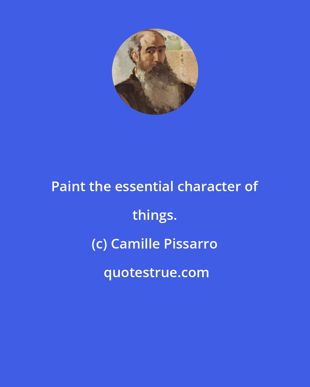 Camille Pissarro: Paint the essential character of things.