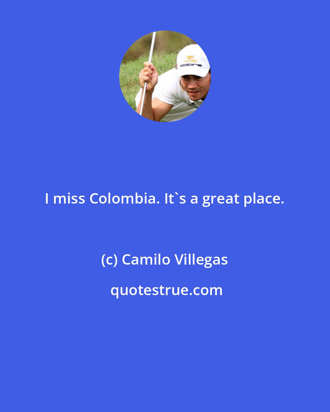 Camilo Villegas: I miss Colombia. It's a great place.