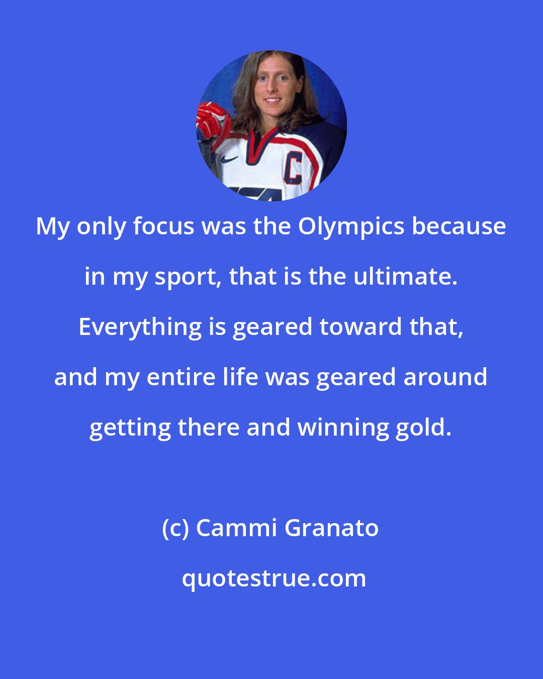 Cammi Granato: My only focus was the Olympics because in my sport, that is the ultimate. Everything is geared toward that, and my entire life was geared around getting there and winning gold.