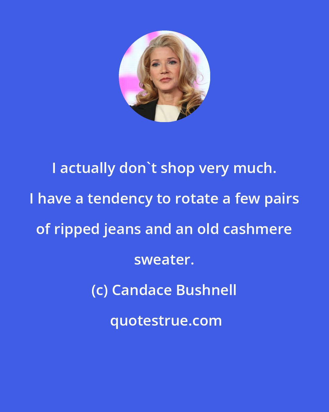 Candace Bushnell: I actually don't shop very much. I have a tendency to rotate a few pairs of ripped jeans and an old cashmere sweater.
