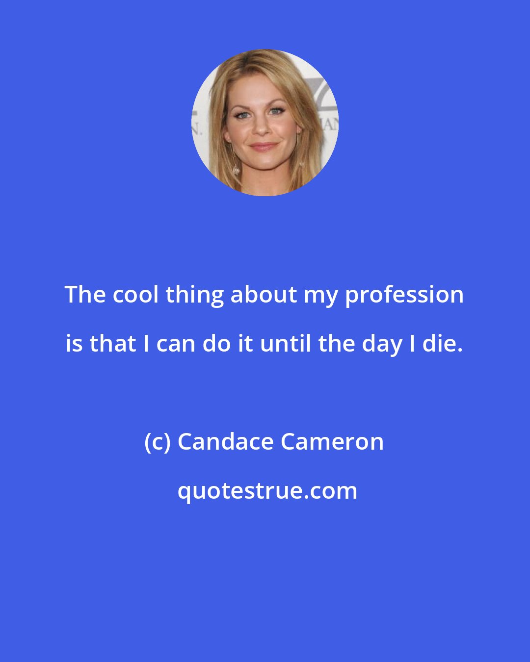 Candace Cameron: The cool thing about my profession is that I can do it until the day I die.