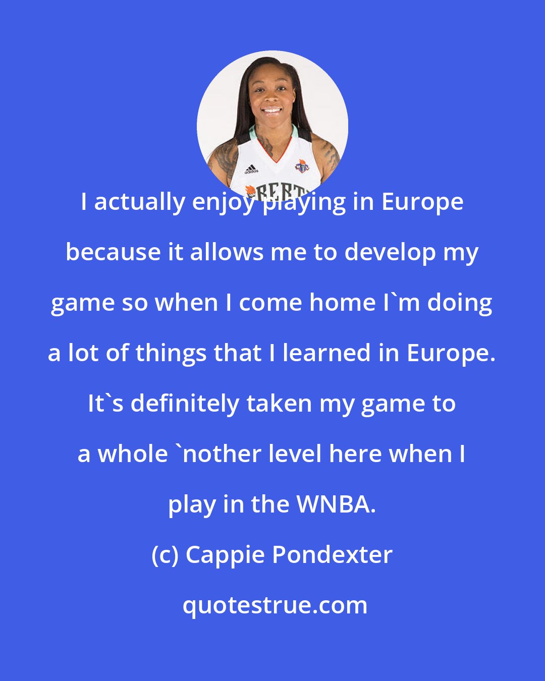 Cappie Pondexter: I actually enjoy playing in Europe because it allows me to develop my game so when I come home I'm doing a lot of things that I learned in Europe. It's definitely taken my game to a whole 'nother level here when I play in the WNBA.