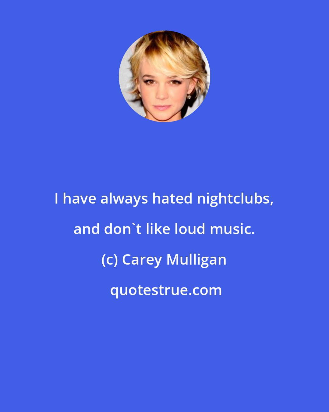 Carey Mulligan: I have always hated nightclubs, and don't like loud music.