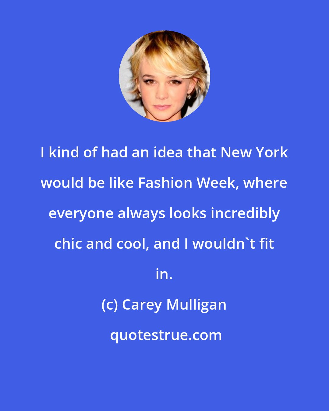 Carey Mulligan: I kind of had an idea that New York would be like Fashion Week, where everyone always looks incredibly chic and cool, and I wouldn't fit in.