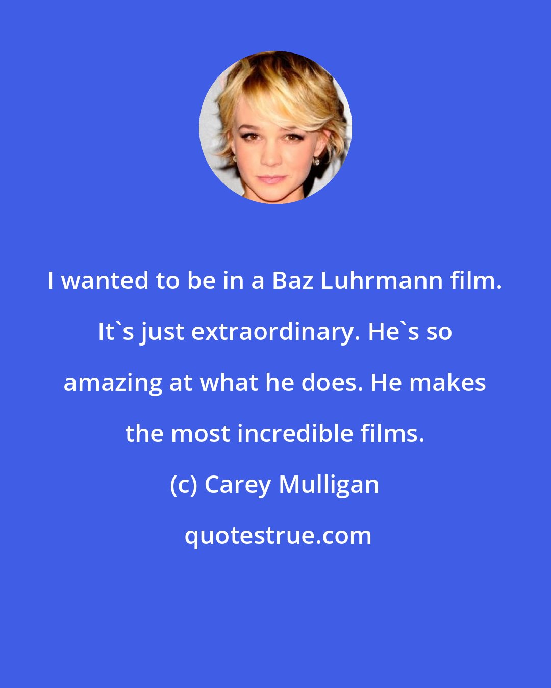 Carey Mulligan: I wanted to be in a Baz Luhrmann film. It's just extraordinary. He's so amazing at what he does. He makes the most incredible films.