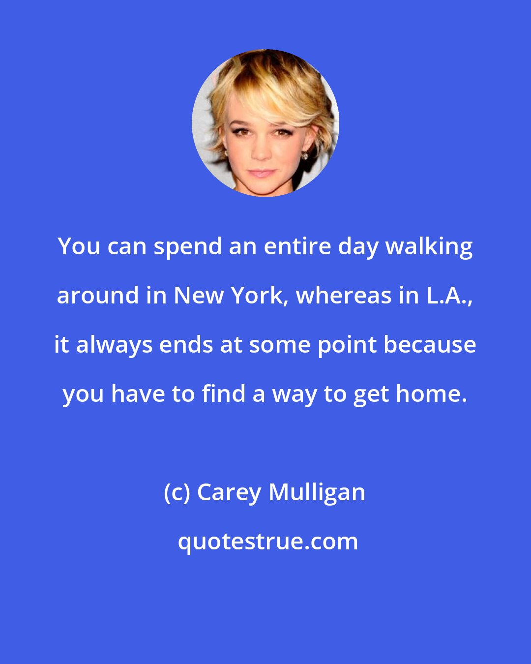 Carey Mulligan: You can spend an entire day walking around in New York, whereas in L.A., it always ends at some point because you have to find a way to get home.