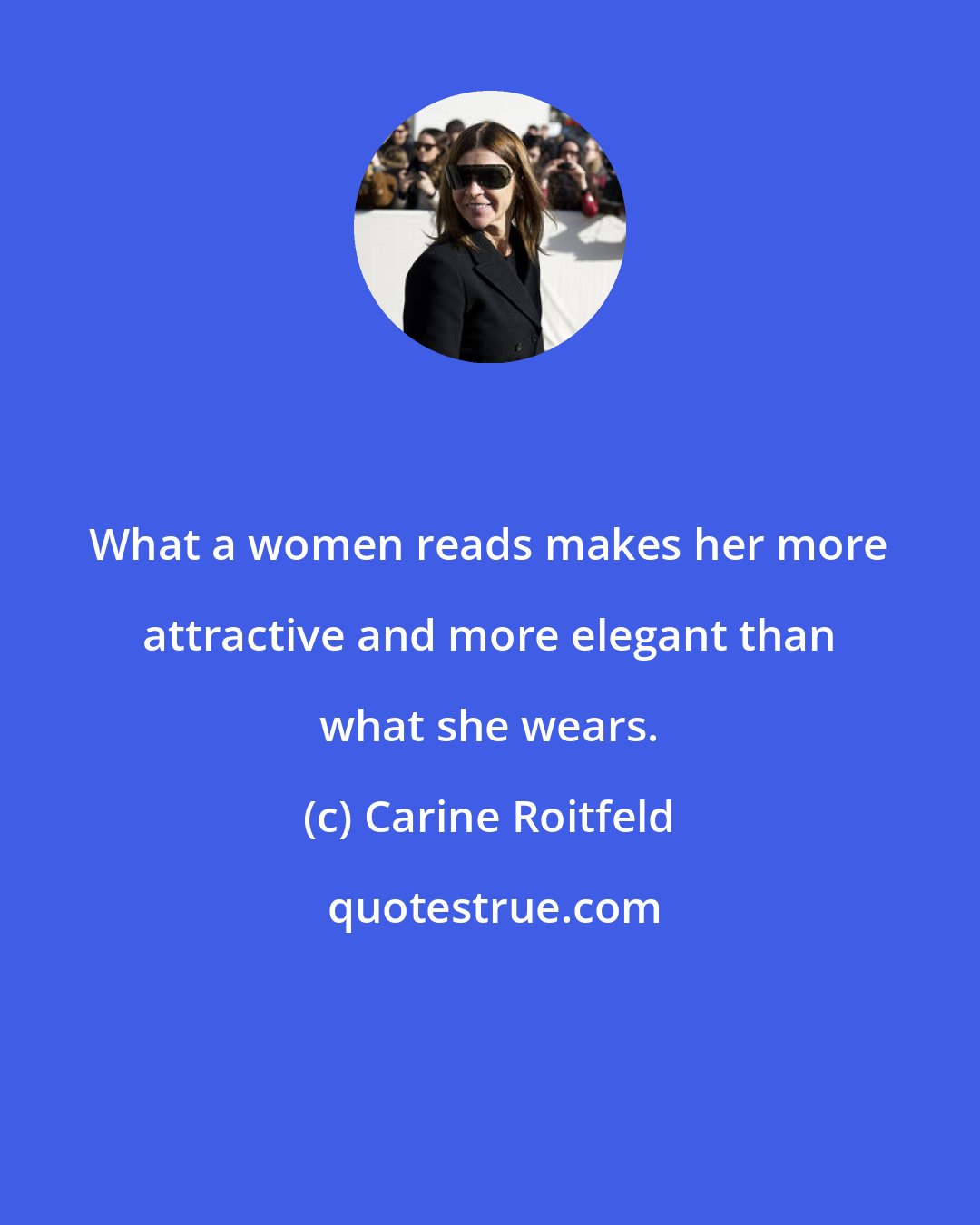 Carine Roitfeld: What a women reads makes her more attractive and more elegant than what she wears.