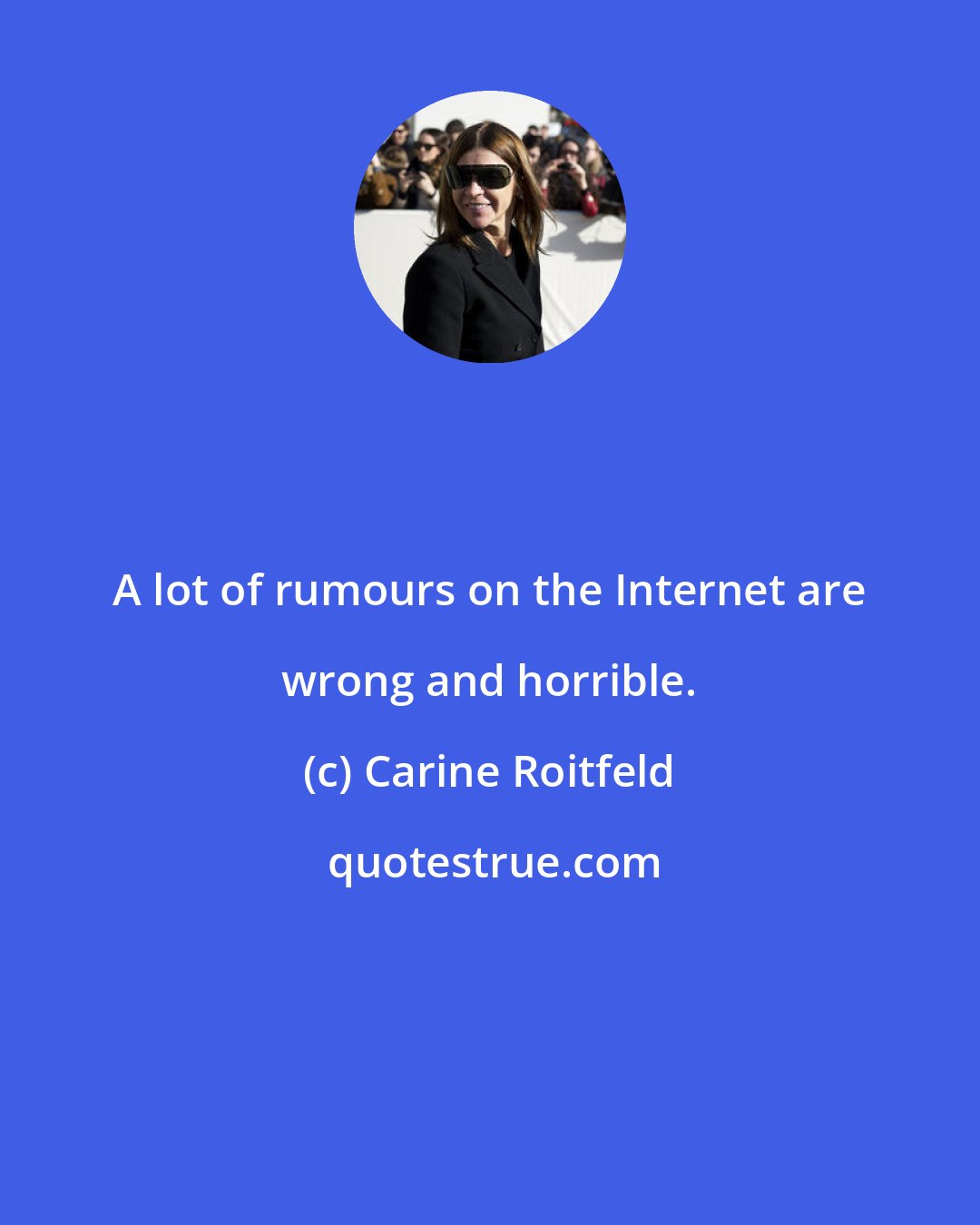 Carine Roitfeld: A lot of rumours on the Internet are wrong and horrible.